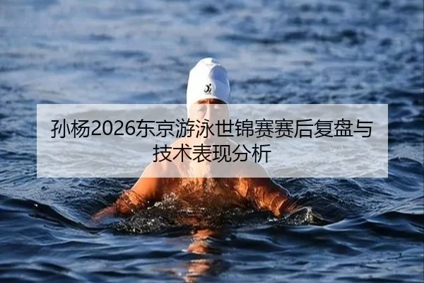 孙杨2026东京游泳世锦赛赛后复盘与技术表现分析