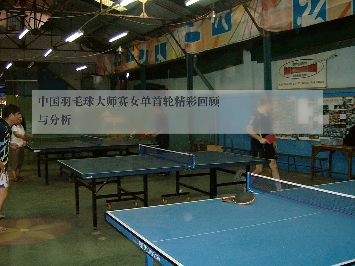 中国羽毛球大师赛女单首轮精彩回顾与分析